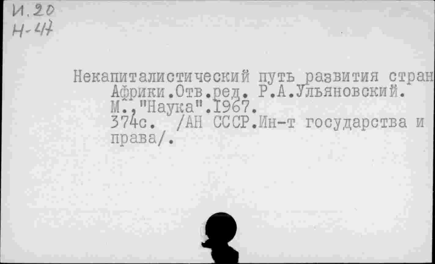 ﻿\ллъ
Некапиталистический путь развития стран Африки.Отв.ред. Р.А.Ульяновский. МГ. "Наука”. 1967.
374с. /АН СССР.Ин-т государства и права/.